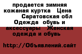 продается зимняя кожаная куртка › Цена ­ 1 700 - Саратовская обл. Одежда, обувь и аксессуары » Женская одежда и обувь   